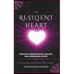 Schaefer, Kyra The Resilient Heart: Lessons in Perseverance, Healing, and Unbreakable Spirit Schaefer, Kyra The Resilient Heart: Lessons in Perseverance, Healing, and Unbreakable Spirit
