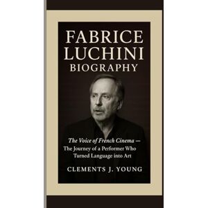 J. Young, Clements FABRICE LUCHINI BIOGRAPHY: The Voice of French Cinema — The Journey of a Performer Who Turned Language into Art J. Young, Clements FABRICE LUCHINI BIOGRAPHY: The Voice of French Cinema — The Journey of a Performer Who Turned Language into Art