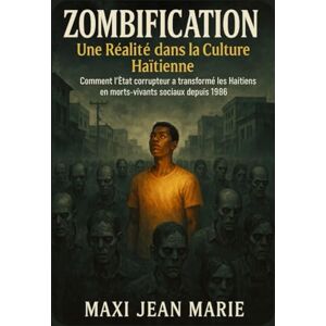 Maxi, Jean Marie Zombification Une Réalité dans la Culture Haïtienne: Comment l’État corrupteur a transformé les Haïtiens en morts-vivants sociaux depuis 198 Maxi, Jean Marie Zombification Une Réalité dans la Culture Haïtienne: Comment l’État corrupteur a transformé les Haïtiens en morts-vivants sociaux depuis 198