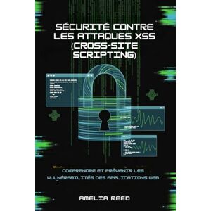 REED, AMELIA Sécurité contre les attaques XSS (Cross-Site Scripting): Comprendre et prévenir les vulnérabilités des applications Web REED, AMELIA Sécurité contre les attaques XSS (Cross-Site Scripting): Comprendre et prévenir les vulnérabilités des applications Web