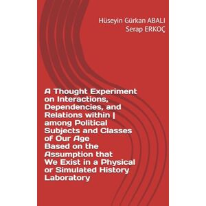 ABALI, HÜSEYİN GÜRKAN A Thought Experiment on Interactions, Dependencies, and Relations within among Political Subjects and Classes of Our Age Based on the Assumption ... ... on Nature, Society and Consciousness) ABALI, HÜSEYİN GÜRKAN A Thought Experiment on Interactions, Dependencies, and Relations within among Political Subjects and Classes of Our Age Based on the Assumption ... ... on Nature, Society and Consciousness)