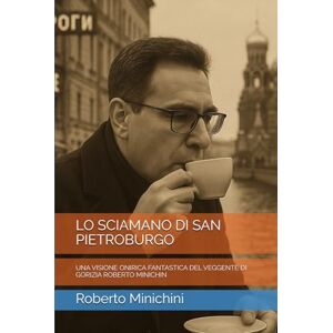 Minichini, Roberto LO SCIAMANO DI SAN PIETROBURGO: UNA VISIONE ONIRICA FANTASTICA DEL VEGGENTE DI GORIZIA ROBERTO MINICHIN Minichini, Roberto LO SCIAMANO DI SAN PIETROBURGO: UNA VISIONE ONIRICA FANTASTICA DEL VEGGENTE DI GORIZIA ROBERTO MINICHIN