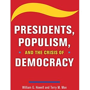 Howell, William G. Presidents, Populism, and the Crisis of Democracy Howell, William G. Presidents, Populism, and the Crisis of Democracy