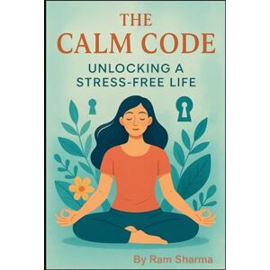 Sharma, Ram The Calm Code: Unlocking a Stress-Free Life Sharma, Ram The Calm Code: Unlocking a Stress-Free Life