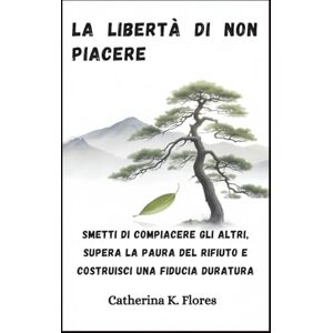 Flores, Catherina K. La libertà di non piacere: Smetti di compiacere gli altri, supera la paura del rifiuto e costruisci una fiducia duratura Flores, Catherina K. La libertà di non piacere: Smetti di compiacere gli altri, supera la paura del rifiuto e costruisci una fiducia duratura