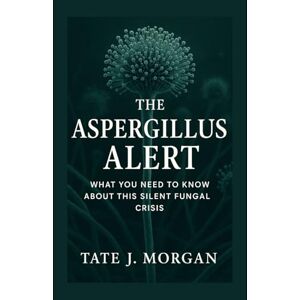 Morgan, Tate J. The Aspergillus Alert: What You Need to Know About This Silent Fungal Crisis Morgan, Tate J. The Aspergillus Alert: What You Need to Know About This Silent Fungal Crisis