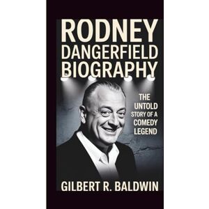 R. Baldwin, Gilbert RODNEY DANGERFIELD BIOGRAPHY: The Untold Story of a Comedy Legend R. Baldwin, Gilbert RODNEY DANGERFIELD BIOGRAPHY: The Untold Story of a Comedy Legend