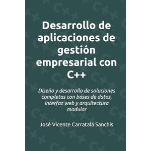 Carratalá Sanchis, José Vicente Desarrollo de aplicaciones de gestión empresarial con C++: Diseño y desarrollo de soluciones completas con bases de datos, interfaz web y arquitectura modular Carratalá Sanchis, José Vicente Desarrollo de aplicaciones de gestión empresarial con C++: Diseño y desarrollo de soluciones completas con bases de datos, interfaz web y arquitectura modular