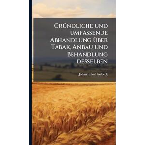 Kolbeck, Johann Paul GrÃ1/4ndliche und umfassende Abhandlung Ã1/4ber Tabak, Anbau und Behandlung desselben Kolbeck, Johann Paul GrÃ1/4ndliche und umfassende Abhandlung Ã1/4ber Tabak, Anbau und Behandlung desselben