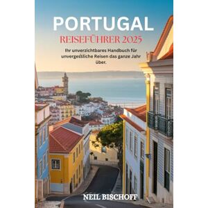 BISCHOFF, NEIL PORTUGAL REISEFÜHRER 2025: Ihr unverzichtbares Handbuch für unvergessliche Reisen das ganze Jahr über. BISCHOFF, NEIL PORTUGAL REISEFÜHRER 2025: Ihr unverzichtbares Handbuch für unvergessliche Reisen das ganze Jahr über.
