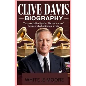 .E MOORE, WHITE CLIVE DAVIS-BIOGRAPHY: THE VOICE BEHIND THE LEGENDS-THE REAL STORY OF THE MAN WHO BUILT ICONIC ARTISTS .E MOORE, WHITE CLIVE DAVIS-BIOGRAPHY: THE VOICE BEHIND THE LEGENDS-THE REAL STORY OF THE MAN WHO BUILT ICONIC ARTISTS