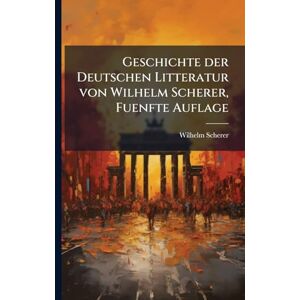 Scherer, Wilhelm Geschichte der Deutschen Litteratur von Wilhelm Scherer, Fuenfte Auflage Scherer, Wilhelm Geschichte der Deutschen Litteratur von Wilhelm Scherer, Fuenfte Auflage