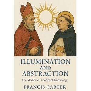 Carter, Francis Illumination and Abstraction: The Medieval Theories of Knowledge Carter, Francis Illumination and Abstraction: The Medieval Theories of Knowledge