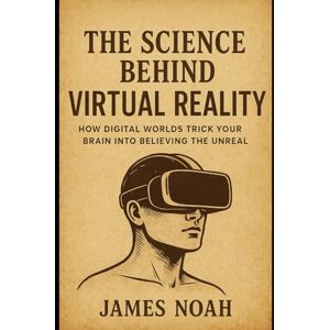 Noah, James The Science Behind Virtual Reality: How Digital Worlds Trick Your Brain into Believing the Unreal (HOW SCIENCE, TECHNOLOGY AND ENGINEERING WORKS) Noah, James The Science Behind Virtual Reality: How Digital Worlds Trick Your Brain into Believing the Unreal (HOW SCIENCE, TECHNOLOGY AND ENGINEERING WORKS)