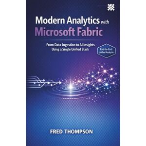 THOMPSON, FRED Modern Analytics with Microsoft Fabric: From Data Ingestion to AI Insights Using a Single Unified Stack THOMPSON, FRED Modern Analytics with Microsoft Fabric: From Data Ingestion to AI Insights Using a Single Unified Stack
