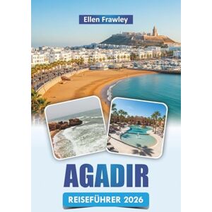 Frawley, Ellen AGADIR REISEFÜHRER 2026: Entdecken Sie Strände, Küstenwanderungen, die lokale Küche, Outdoor-Abenteuer und kulturelle Erlebnisse an der marokkanischen Atlantikküste Frawley, Ellen AGADIR REISEFÜHRER 2026: Entdecken Sie Strände, Küstenwanderungen, die lokale Küche, Outdoor-Abenteuer und kulturelle Erlebnisse an der marokkanischen Atlantikküste