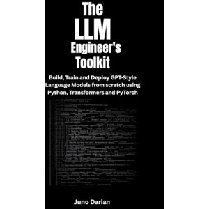 Darian, Juno The LLM Engineer's Toolkit: Build, Train, and Deploy GPT-Style Language Models from Scratch Using Python, Transformers and PyTorch Darian, Juno The LLM Engineer's Toolkit: Build, Train, and Deploy GPT-Style Language Models from Scratch Using Python, Transformers and PyTorch