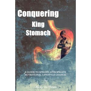 Du Plessis, Ricky Conquering King Stomach: A Guide to Species Appropriate Nutritional Lifestyle Change (International Premium Version) Du Plessis, Ricky Conquering King Stomach: A Guide to Species Appropriate Nutritional Lifestyle Change (International Premium Version)
