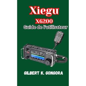 Gongora, Gilbert K. Xiegu X6200 Guide de l'utilisateur: Apprenez, utilisez et explorez avec la radio Xiegu X6200 Gongora, Gilbert K. Xiegu X6200 Guide de l'utilisateur: Apprenez, utilisez et explorez avec la radio Xiegu X6200
