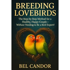 CANDOR, BEL BREEDING LOVEBIRDS: The Step-by-Step Method for a Healthy, Happy Couple—Without Needing to Be a Bird Expert!: 4 CANDOR, BEL BREEDING LOVEBIRDS: The Step-by-Step Method for a Healthy, Happy Couple—Without Needing to Be a Bird Expert!: 4