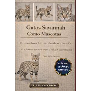 WOODROW, DR. JULIAN LOS GATOS DE SAVANNAH COMPLETOS COMO MASCOTAS: Un manual completo para el cuidado, la nutrición, el adiestramiento, el aseo, la salud y la compañía para toda la vida” WOODROW, DR. JULIAN LOS GATOS DE SAVANNAH COMPLETOS COMO MASCOTAS: Un manual completo para el cuidado, la nutrición, el adiestramiento, el aseo, la salud y la compañía para toda la vida”