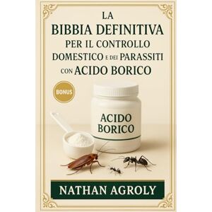 Agroly, Nathan La Bibbia Definitiva Per Il Controllo Domestico E Dei Parassiti Con Acido Borico: La guida completa passo dopo passo per usi sicuri, naturali ed ... animali domestici e l'ambiente domestico. Agroly, Nathan La Bibbia Definitiva Per Il Controllo Domestico E Dei Parassiti Con Acido Borico: La guida completa passo dopo passo per usi sicuri, naturali ed ... animali domestici e l'ambiente domestico.
