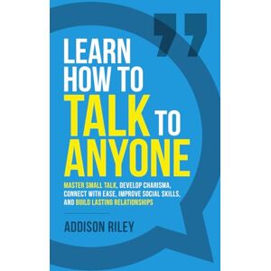 Riley, Addison Learn How to Talk to Anyone: Master Small Talk, Develop Charisma, Connect with Ease, Improve Social Skills, and Build Lasting Relationships Riley, Addison Learn How to Talk to Anyone: Master Small Talk, Develop Charisma, Connect with Ease, Improve Social Skills, and Build Lasting Relationships