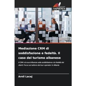 Lacej, Arnil Mediazione CRM di soddisfazione e fedeltà. Il caso del turismo albanese: Il CRM e la sua influenza sulla soddisfazione e la fedeltà dei clienti. Focus sul settore dei tour operator in Albania Lacej, Arnil Mediazione CRM di soddisfazione e fedeltà. Il caso del turismo albanese: Il CRM e la sua influenza sulla soddisfazione e la fedeltà dei clienti. Focus sul settore dei tour operator in Albania