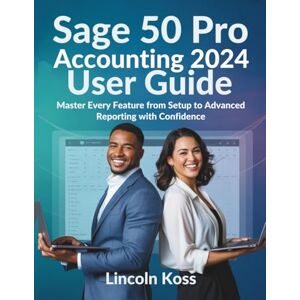 Koss Sage 50 Pro Accounting 2024 User Guide: Master Every Feature from Setup to Advanced Reporting with Confidence Koss Sage 50 Pro Accounting 2024 User Guide: Master Every Feature from Setup to Advanced Reporting with Confidence
