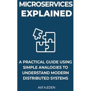 A.EDEN, Atif Microservices Explained: A Practical Guide Using Simple Analogies To Understand Modern Distributed Systems A.EDEN, Atif Microservices Explained: A Practical Guide Using Simple Analogies To Understand Modern Distributed Systems