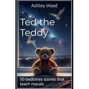 Ward, Ashley Ted the Teddy: 50 bedtimes stories teaching children morals Ward, Ashley Ted the Teddy: 50 bedtimes stories teaching children morals