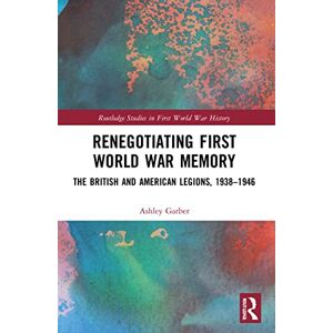 Garber, Ashley Renegotiating First World War Memory: The British and American Legions, 1938–1946 (Routledge Studies in First World War History) Garber, Ashley Renegotiating First World War Memory: The British and American Legions, 1938–1946 (Routledge Studies in First World War History)