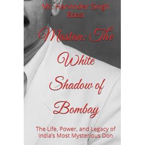 Singh Bassi, Mr. Harvinder Mastan: The White Shadow of Bombay: The Life, Power, and Legacy of India’s Most Mysterious Don Singh Bassi, Mr. Harvinder Mastan: The White Shadow of Bombay: The Life, Power, and Legacy of India’s Most Mysterious Don