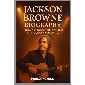 R. HILL, FREDA JACKSON BROWNE BIOGRAPHY : HOW A SONGWRITER CAPTURED THE SOUL OF A GENERATION: A LIFE SPENT WRITING SONGS THAT SPEAK TO THE HEART R. HILL, FREDA JACKSON BROWNE BIOGRAPHY : HOW A SONGWRITER CAPTURED THE SOUL OF A GENERATION: A LIFE SPENT WRITING SONGS THAT SPEAK TO THE HEART