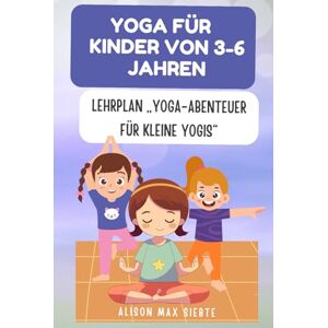 Max Siebte, Alison Yoga für Kinder von 3-6 Jahren: Lehrplan „Yoga-Abenteuer für kleine Yogis“ Max Siebte, Alison Yoga für Kinder von 3-6 Jahren: Lehrplan „Yoga-Abenteuer für kleine Yogis“