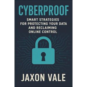 Vale, Jaxon Cyberproof: Smart Strategies for Protecting Your Data and Reclaiming Online Control (Tech and Innovations) Vale, Jaxon Cyberproof: Smart Strategies for Protecting Your Data and Reclaiming Online Control (Tech and Innovations)