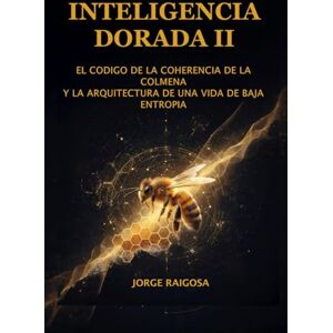 RAIGOSA, JORGE INTELIGENCIA DORADA II: EL CÓDIGO DE COHERENCIA DE LA COLMENA Y LA ARQUITECTURA DE UNA VIDA DE BAJA ENTROPÍA RAIGOSA, JORGE INTELIGENCIA DORADA II: EL CÓDIGO DE COHERENCIA DE LA COLMENA Y LA ARQUITECTURA DE UNA VIDA DE BAJA ENTROPÍA