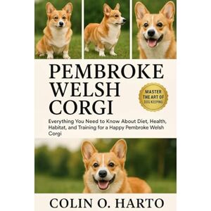 O. HARTO, COLIN PEMBROKE WELSH CORGI: Everything You Need to Know About Diet, Health, Habitat, and Training for a Happy Pembroke Welsh Corgi O. HARTO, COLIN PEMBROKE WELSH CORGI: Everything You Need to Know About Diet, Health, Habitat, and Training for a Happy Pembroke Welsh Corgi