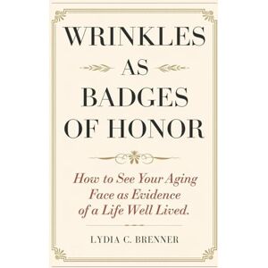 Brenner, Lydia C. Wrinkles as Badges of Honor: How to See Your Aging Face as Evidence of a Life Well Lived Brenner, Lydia C. Wrinkles as Badges of Honor: How to See Your Aging Face as Evidence of a Life Well Lived