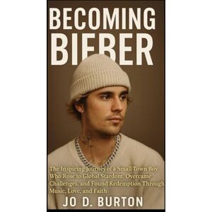 Burton, Jo D Becoming Bieber: The Inspiring Journey of a Small Town Boy Who Rose to Global Stardom, Overcame Challenges, and Found Redemption Through Music, Love, and Faith Burton, Jo D Becoming Bieber: The Inspiring Journey of a Small Town Boy Who Rose to Global Stardom, Overcame Challenges, and Found Redemption Through Music, Love, and Faith