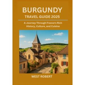 ROBERT, WEST BURGUNDY TRAVEL GUIDE 2025: A Journey Through France's Rich History, Culture, and Cuisine ROBERT, WEST BURGUNDY TRAVEL GUIDE 2025: A Journey Through France's Rich History, Culture, and Cuisine