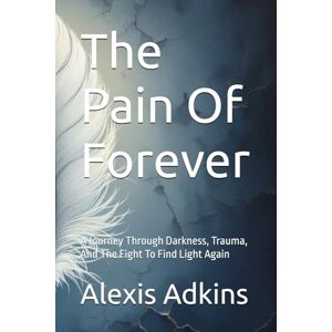 Adkins, Alexis The Pain Of Forever: A Journey Through Darkness, Trauma, And The Fight To Find Light Again Adkins, Alexis The Pain Of Forever: A Journey Through Darkness, Trauma, And The Fight To Find Light Again