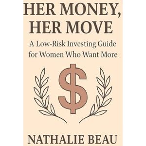 BEAU, NATHALIE Her Money, Her Move: A Low-Risk Investing Guide for Women Who Want More BEAU, NATHALIE Her Money, Her Move: A Low-Risk Investing Guide for Women Who Want More
