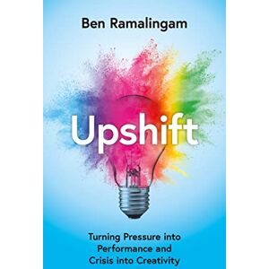 Ramalingam, Ben Upshift: Turning Pressure into Performance and Crisis into Creativity Ramalingam, Ben Upshift: Turning Pressure into Performance and Crisis into Creativity