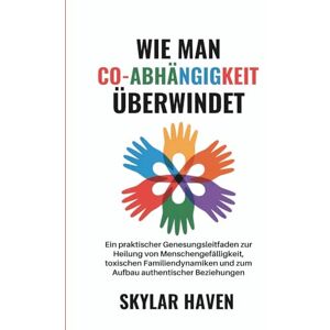 Haven, Skylar Wie man Co-Abhängigkeit überwindet: Ein praktischer Genesungsleitfaden zur Heilung von Menschengefälligkeit, toxischen Familiendynamiken und zum Aufbau authentischer Beziehungen Haven, Skylar Wie man Co-Abhängigkeit überwindet: Ein praktischer Genesungsleitfaden zur Heilung von Menschengefälligkeit, toxischen Familiendynamiken und zum Aufbau authentischer Beziehungen