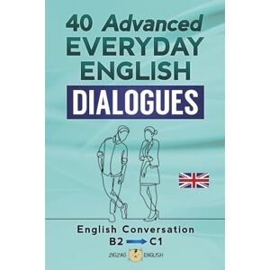 English, Zigzag 40 ADVANCED EVERYDAY ENGLISH DIALOGUES: English Conversation Advanced / B2 C1 English, Zigzag 40 ADVANCED EVERYDAY ENGLISH DIALOGUES: English Conversation Advanced / B2 C1