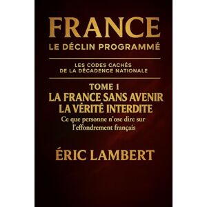 LAMBERT, ERIC France Le Déclin Programmé Les Codes Cachés de la Décadence Nationale Tome 1 La France sans Avenir La Vérité Interdite: Ce que personne n'ose dire sur l'effondrement français LAMBERT, ERIC France Le Déclin Programmé Les Codes Cachés de la Décadence Nationale Tome 1 La France sans Avenir La Vérité Interdite: Ce que personne n'ose dire sur l'effondrement français