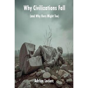 Leclerc, Adrian Why Civilizations Fall (and Why Ours Might Too) Patterns of Collapse from Rome to Silicon Valley Leclerc, Adrian Why Civilizations Fall (and Why Ours Might Too) Patterns of Collapse from Rome to Silicon Valley