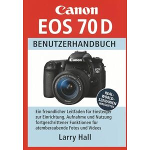 Hall, Larry Canon EOS 70 D Benutzerhandbuch: Ein freundlicher Leitfaden für Einsteiger zur Einrichtung, Aufnahme und Nutzung fortgeschrittener Funktionen für atemberaubende Fotos und Videos Hall, Larry Canon EOS 70 D Benutzerhandbuch: Ein freundlicher Leitfaden für Einsteiger zur Einrichtung, Aufnahme und Nutzung fortgeschrittener Funktionen für atemberaubende Fotos und Videos