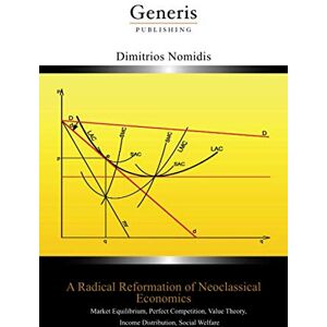 Nomidis, Dimitrios A Radical Reformation of Neoclassical Economics: Market Equilibrium, Perfect Competition, Value Theory, Income Distribution, Social Welfare Nomidis, Dimitrios A Radical Reformation of Neoclassical Economics: Market Equilibrium, Perfect Competition, Value Theory, Income Distribution, Social Welfare
